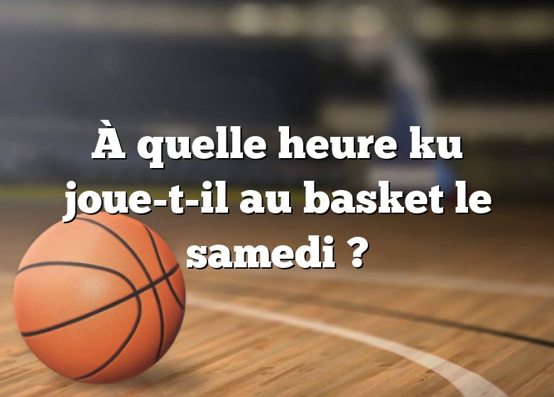 À quelle heure ku joue-t-il au basket le samedi ?